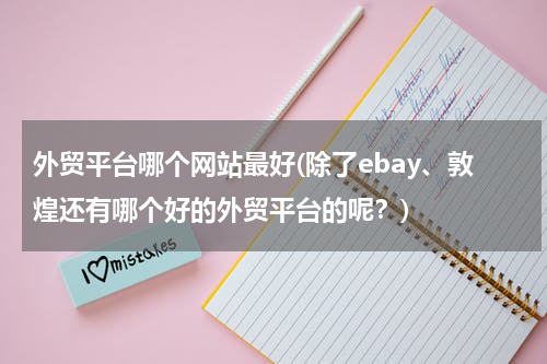 外贸平台哪个网站最好(除了ebay、敦煌还有哪个好的外贸平台的呢？)