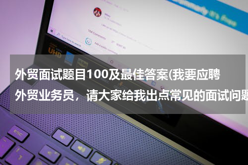外贸面试题目100及最佳答案(我要应聘外贸业务员，请大家给我出点常见的面试问题，外贸函电方面的)