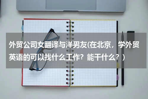 外贸公司女翻译与洋男友(在北京，学外贸英语的可以找什么工作？能干什么？)