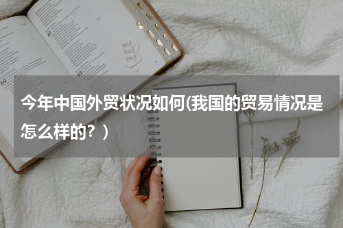 今年中国外贸状况如何(我国的贸易情况是怎么样的？)