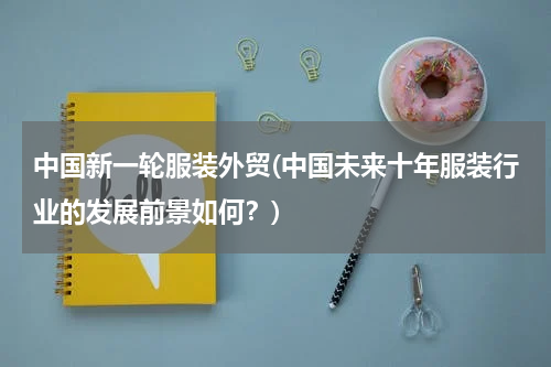 中国新一轮服装外贸(中国未来十年服装行业的发展前景如何？)