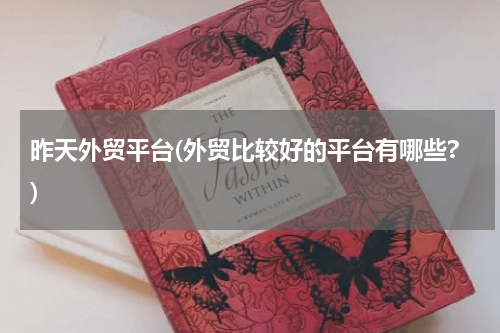 昨天外贸平台(外贸比较好的平台有哪些?)