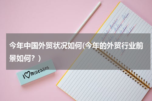 今年中国外贸状况如何(今年的外贸行业前景如何？)
