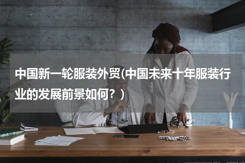 中国新一轮服装外贸(中国未来十年服装行业的发展前景如何？)