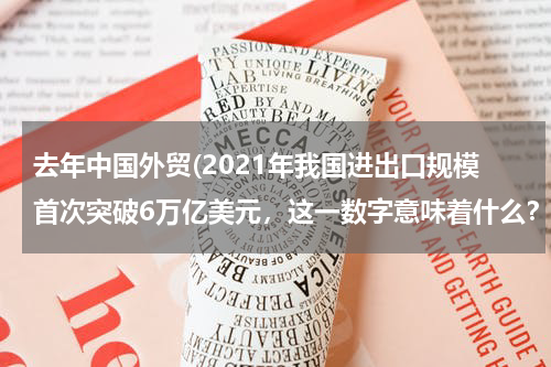 去年中国外贸(2021年我国进出口规模首次突破6万亿美元，这一数字意味着什么？)