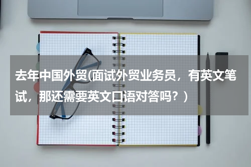 去年中国外贸(面试外贸业务员，有英文笔试，那还需要英文口语对答吗？)