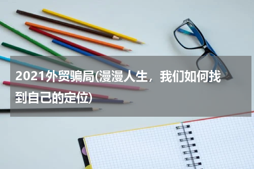 2021外贸骗局(漫漫人生，我们如何找到自己的定位)