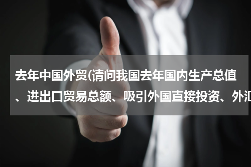 去年中国外贸(请问我国去年国内生产总值、进出口贸易总额、吸引外国直接投资、外汇储备余额数据及其世界排名分别多少？)