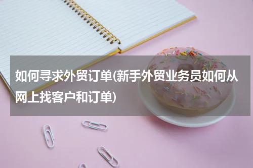 如何寻求外贸订单(新手外贸业务员如何从网上找客户和订单)