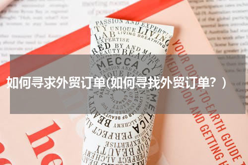 如何寻求外贸订单(如何寻找外贸订单？)