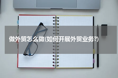 做外贸怎么做(如何开展外贸业务?)