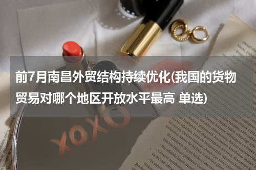 前7月南昌外贸结构持续优化(我国的货物贸易对哪个地区开放水平最高 单选)