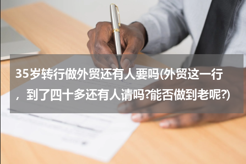 35岁转行做外贸还有人要吗(外贸这一行，到了四十多还有人请吗?能否做到老呢?)