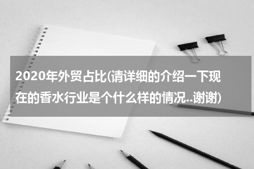 2020年外贸占比(请详细的介绍一下现在的香水行业是个什么样的情况..谢谢)