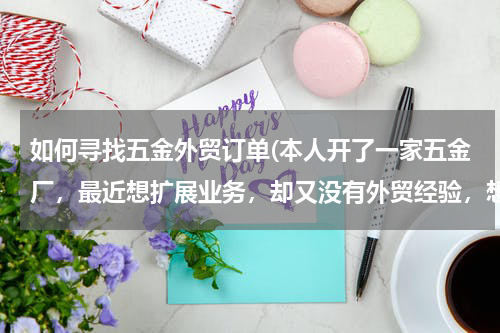 如何寻找五金外贸订单(本人开了一家五金厂，最近想扩展业务，却又没有外贸经验，想问怎样寻找国外客户？)