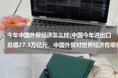 今年中国外贸经济怎么样(中国今年进出口总值27.3万亿元，中国外贸对世界经济有哪些贡献？)