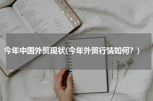 今年中国外贸现状(今年外贸行情如何？)