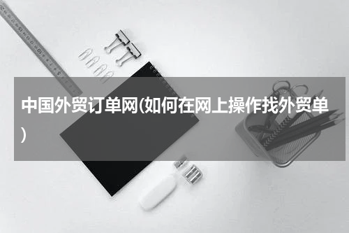 中国外贸订单网(如何在网上操作找外贸单)