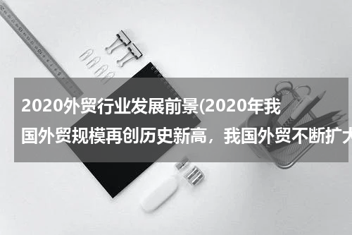 2020外贸行业发展前景(2020年我国外贸规模再创历史新高，我国外贸不断扩大的原因是什么？)