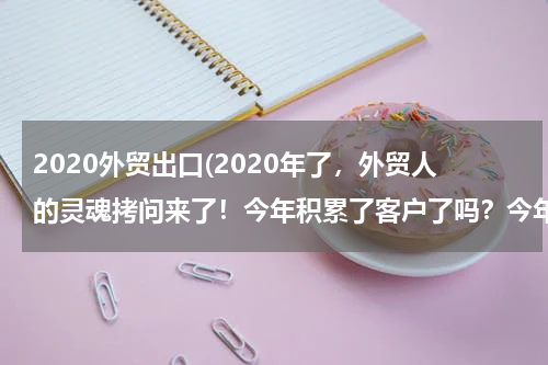 2020外贸出口(2020年了，外贸人的灵魂拷问来了！今年积累了客户了吗？今年挣到钱了吗？今年走上人生巅峰了吗？)