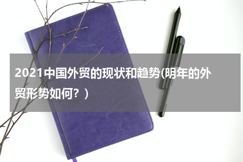 2021中国外贸的现状和趋势(明年的外贸形势如何？)