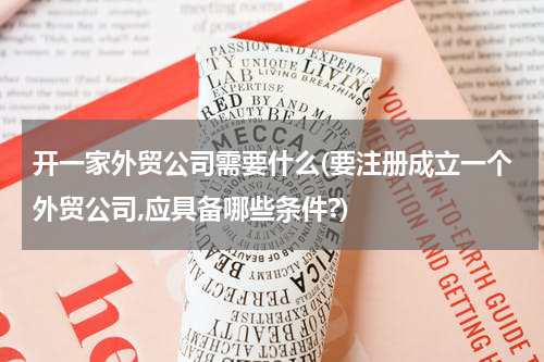开一家外贸公司需要什么(要注册成立一个外贸公司,应具备哪些条件?)