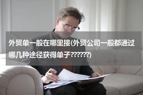 外贸单一般在哪里接(外贸公司一般都通过哪几种途径获得单子??????)