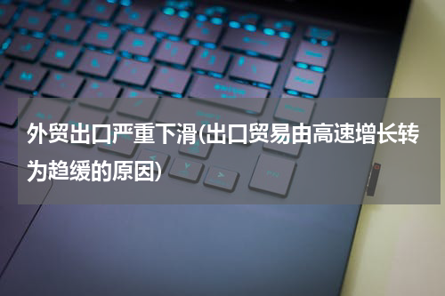 外贸出口严重下滑(出口贸易由高速增长转为趋缓的原因)