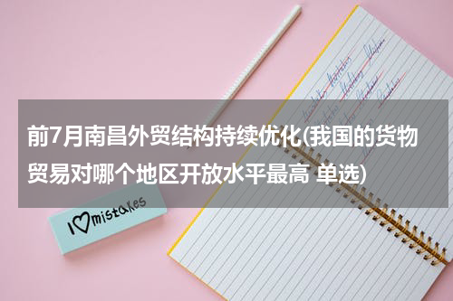 前7月南昌外贸结构持续优化(我国的货物贸易对哪个地区开放水平最高 单选)