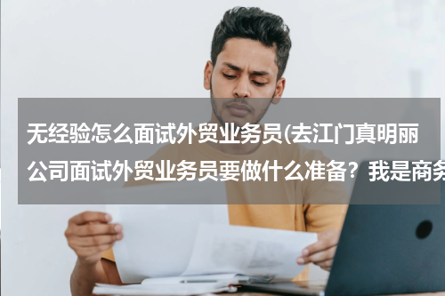 无经验怎么面试外贸业务员(去江门真明丽公司面试外贸业务员要做什么准备？我是商务英语专业 女 应届毕业生 专科 没有经验)