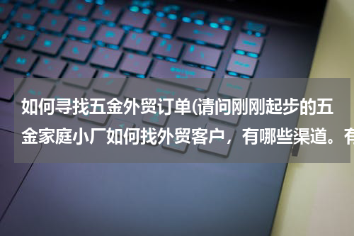 如何寻找五金外贸订单(请问刚刚起步的五金家庭小厂如何找外贸客户，有哪些渠道。有什么好客户介绍下呢。谢谢。)