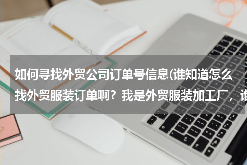 如何寻找外贸公司订单号信息(谁知道怎么找外贸服装订单啊？我是外贸服装加工厂，谁有外贸服装订单啊？？？)