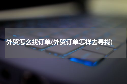 外贸怎么找订单(外贸订单怎样去寻找)