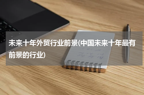 未来十年外贸行业前景(中国未来十年最有前景的行业)