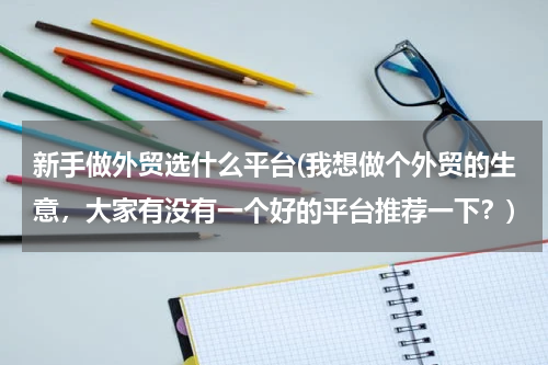 新手做外贸选什么平台(我想做个外贸的生意，大家有没有一个好的平台推荐一下？)
