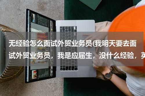 无经验怎么面试外贸业务员(我明天要去面试外贸业务员，我是应届生，没什么经验，英语不怎么好，希望大家给我面试支点招。)