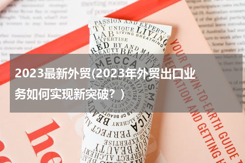 2023最新外贸(2023年外贸出口业务如何实现新突破？)