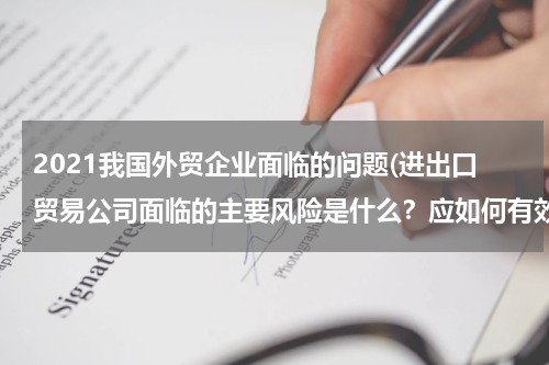 2021我国外贸企业面临的问题(进出口贸易公司面临的主要风险是什么？应如何有效地规避风险？)
