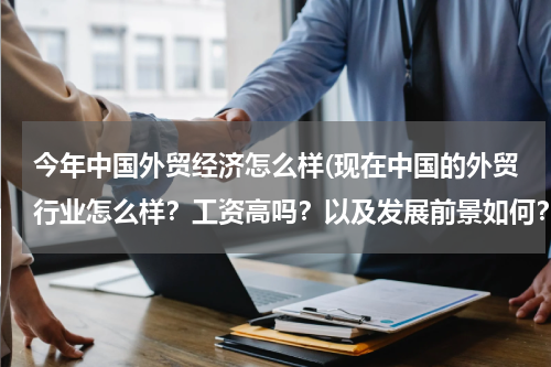 今年中国外贸经济怎么样(现在中国的外贸行业怎么样？工资高吗？以及发展前景如何？)