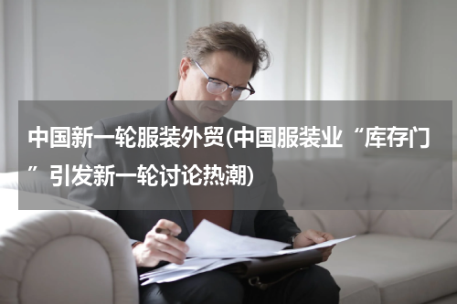 中国新一轮服装外贸(中国服装业“库存门”引发新一轮讨论热潮)
