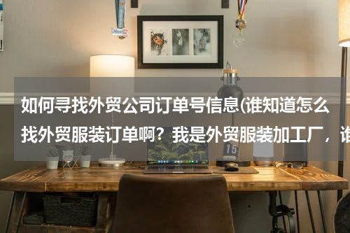如何寻找外贸公司订单号信息(谁知道怎么找外贸服装订单啊？我是外贸服装加工厂，谁有外贸服装订单啊？？？)