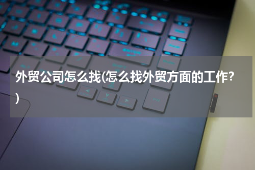 外贸公司怎么找(怎么找外贸方面的工作？)