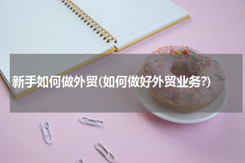 新手如何做外贸(如何做好外贸业务?)