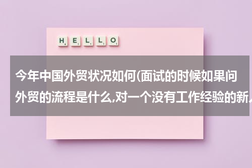 今年中国外贸状况如何(面试的时候如果问外贸的流程是什么,对一个没有工作经验的新人来说,)