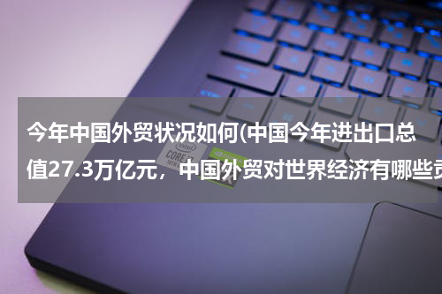 今年中国外贸状况如何(中国今年进出口总值27.3万亿元，中国外贸对世界经济有哪些贡献？)