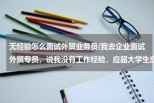 无经验怎么面试外贸业务员(我去企业面试外贸专员，说我没有工作经验，应届大学生应该怎么办？)