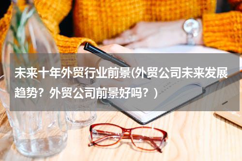 未来十年外贸行业前景(外贸公司未来发展趋势？外贸公司前景好吗？)