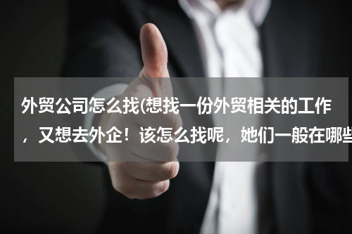 外贸公司怎么找(想找一份外贸相关的工作，又想去外企！该怎么找呢，她们一般在哪些网站发布招聘信息啊？)