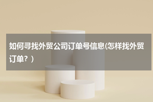 如何寻找外贸公司订单号信息(怎样找外贸订单？)