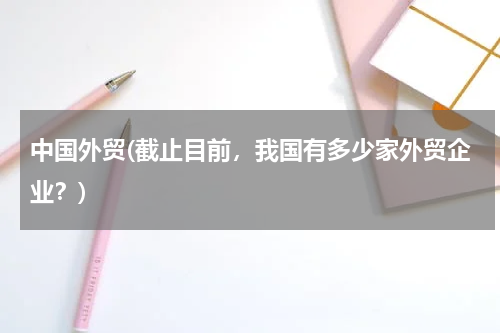 中国外贸(截止目前，我国有多少家外贸企业？)